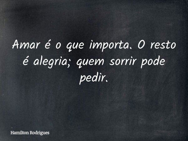 Amar é o que importa. O resto é alegria; quem sorrir pode pedir.... Frase de Hamilton Rodrigues.