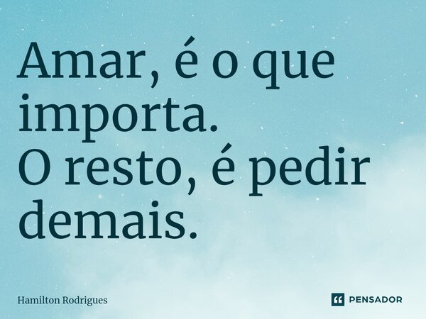 ⁠Amar, é o que importa. O resto, é pedir demais.... Frase de Hamilton Rodrigues.