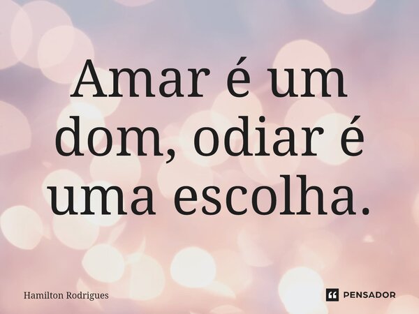 ⁠Amar é um dom, odiar é uma escolha.... Frase de Hamilton Rodrigues.
