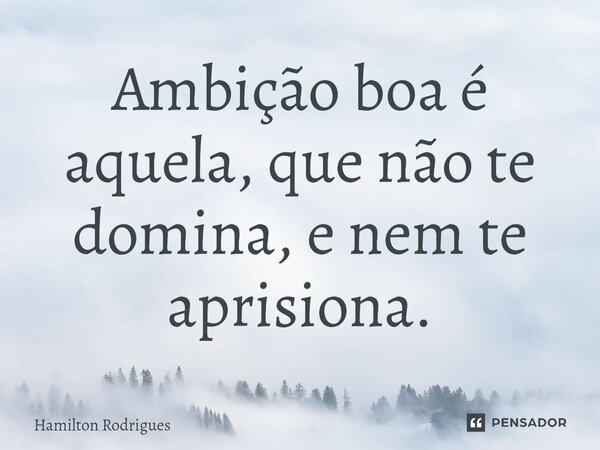 Ambição boa é aquela, que não te domina, e nem te aprisiona.⁠... Frase de Hamilton Rodrigues.