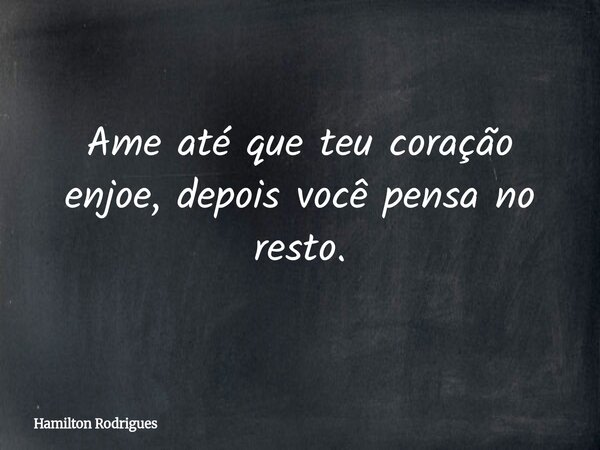 Ame até que teu coração enjoe, depois você pensa no resto.... Frase de Hamilton Rodrigues.