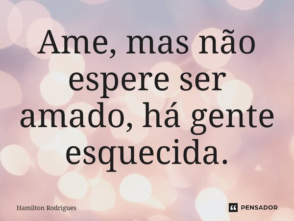 ⁠Ame, mas não espere ser amado, há gente esquecida.... Frase de Hamilton Rodrigues.