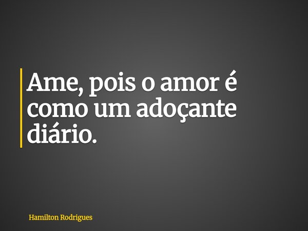 Ame, pois o amor é como um adoçante diário.... Frase de Hamilton Rodrigues.