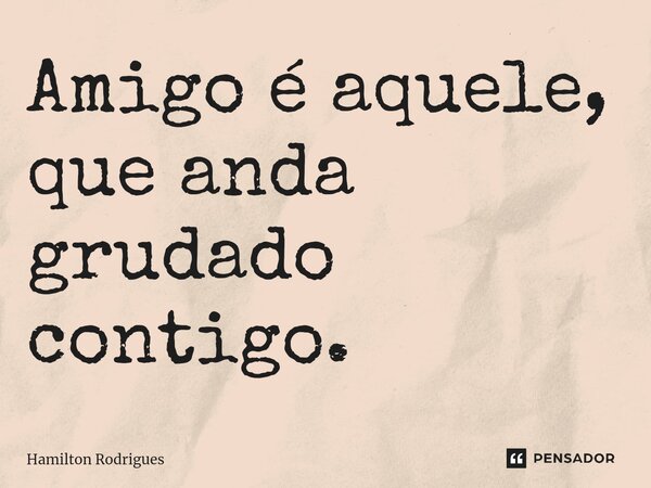 ⁠Amigo é aquele, que anda grudado contigo.... Frase de Hamilton Rodrigues.