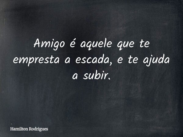 Amigo é aquele que te empresta a escada, e te ajuda a subir.... Frase de Hamilton Rodrigues.