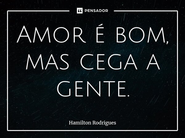 ⁠Amor é bom, mas cega a gente.... Frase de Hamilton Rodrigues.