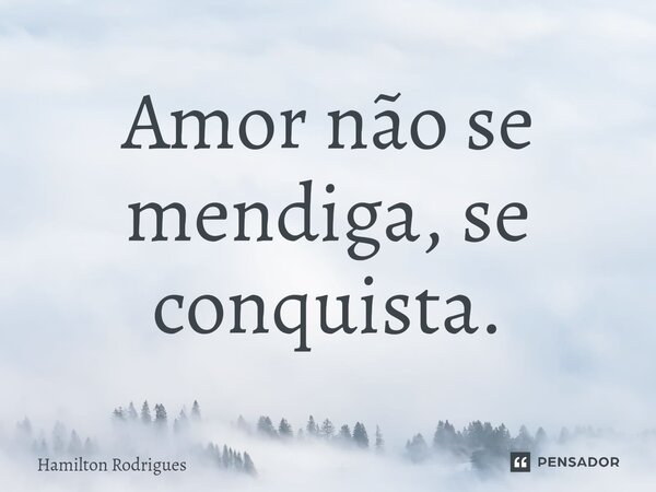 Amor não se mendiga⁠, se conquista.... Frase de Hamilton Rodrigues.