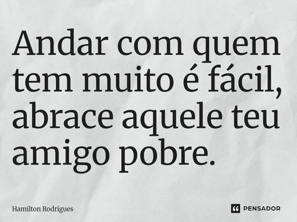 ⁠Andar com quem tem muito é fácil, abrace aquele teu amigo pobre.... Frase de Hamilton Rodrigues.