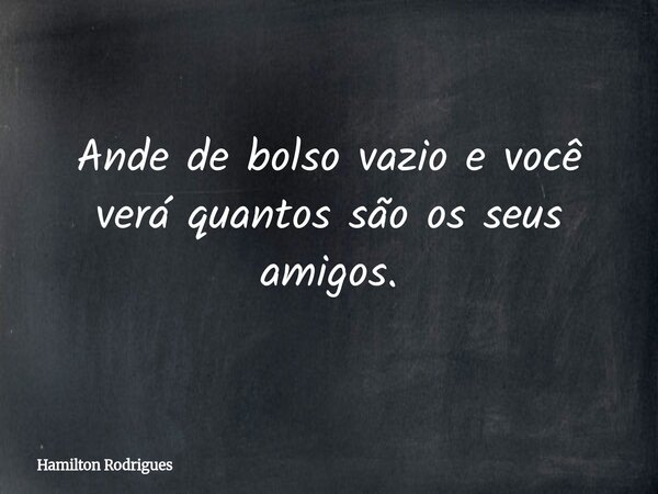 Ande de bolso vazio e você verá quantos são os seus amigos.... Frase de Hamilton Rodrigues.
