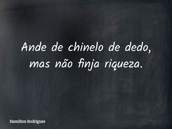 Ande de chinelo de dedo, mas não finja riqueza.... Frase de Hamilton Rodrigues.