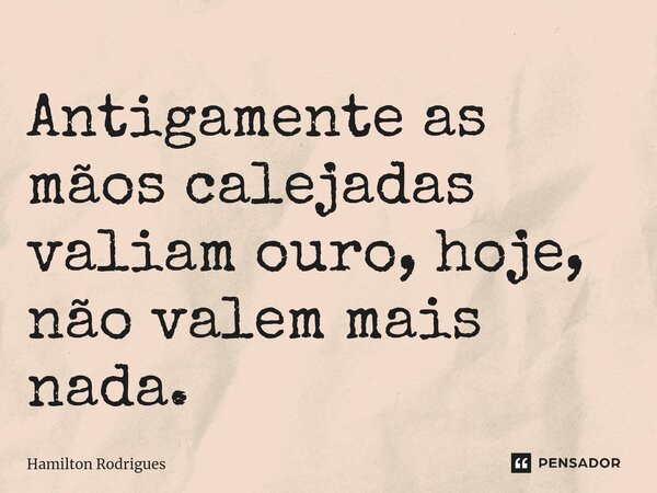 ⁠Antigamente as mãos calejadas valiam ouro, hoje, não valem mais nada.... Frase de Hamilton Rodrigues.