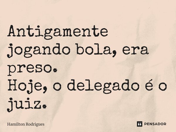 ⁠Antigamente jogando bola, era preso. Hoje, o delegado é o juiz.... Frase de Hamilton Rodrigues.