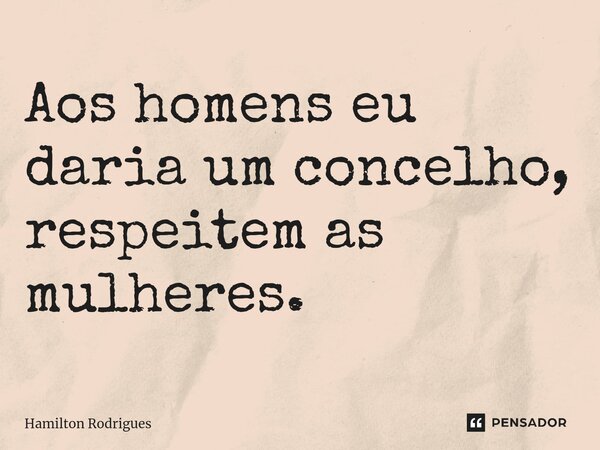 ⁠Aos homens eu daria um concelho, respeitem as mulheres.... Frase de Hamilton Rodrigues.