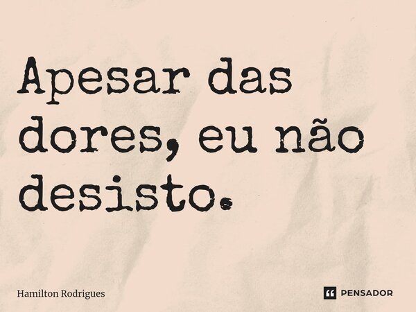 ⁠Apesar das dores, eu não desisto.... Frase de Hamilton Rodrigues.