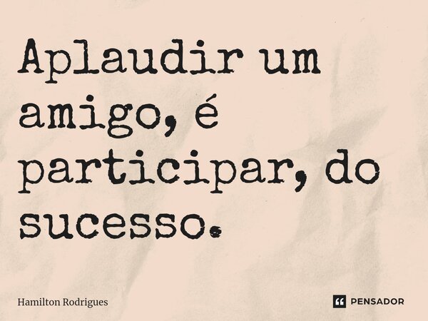 ⁠Aplaudir um amigo, é participar, do sucesso.... Frase de Hamilton Rodrigues.