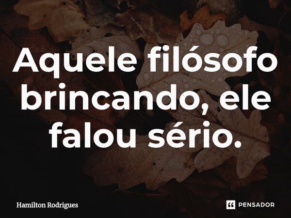 ⁠Aquele filósofo brincando, ele falou sério.... Frase de Hamilton Rodrigues.