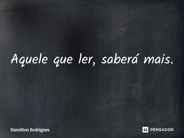 ⁠Aquele que ler, saberá mais.... Frase de Hamilton Rodrigues.