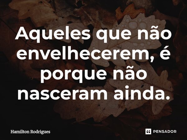 ⁠Aqueles que não envelhecerem, é porque não nasceram ainda.... Frase de Hamilton Rodrigues.