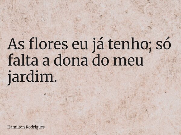 As flores eu já tenho; só falta a dona do meu jardim.... Frase de Hamilton Rodrigues.