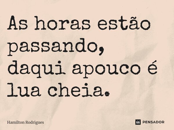 ⁠As horas estão passando, daqui apouco é lua cheia.... Frase de Hamilton Rodrigues.