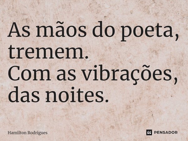 ⁠As mãos do poeta, tremem. Com as vibrações, das noites.... Frase de Hamilton Rodrigues.