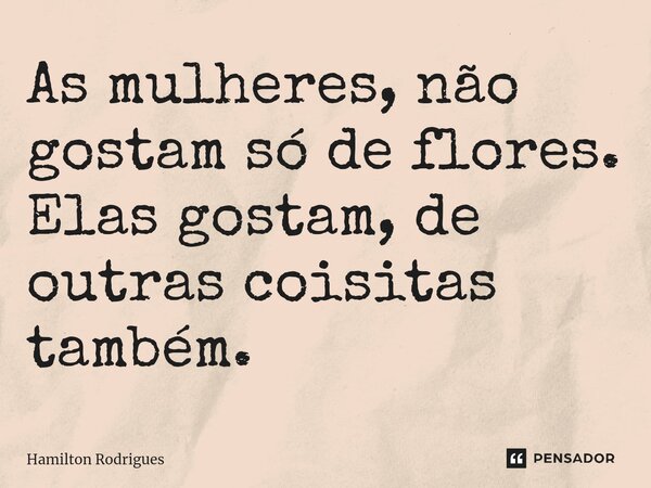 ⁠As mulheres, não gostam só de flores. Elas gostam, de outras coisitas também.... Frase de Hamilton Rodrigues.
