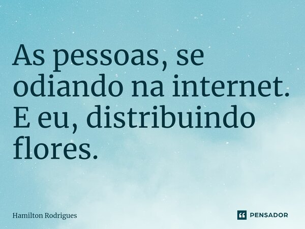 ⁠As pessoas, se odiando na internet. E eu, distribuindo flores.... Frase de Hamilton Rodrigues.