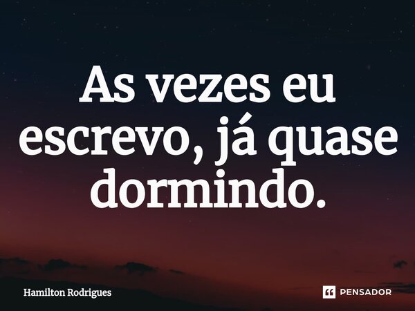 ⁠As vezes eu escrevo, já quase dormindo.... Frase de Hamilton Rodrigues.