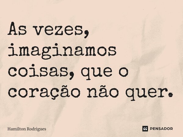 As vezes, imaginamos coisas, que o coração não quer.⁠... Frase de Hamilton Rodrigues.