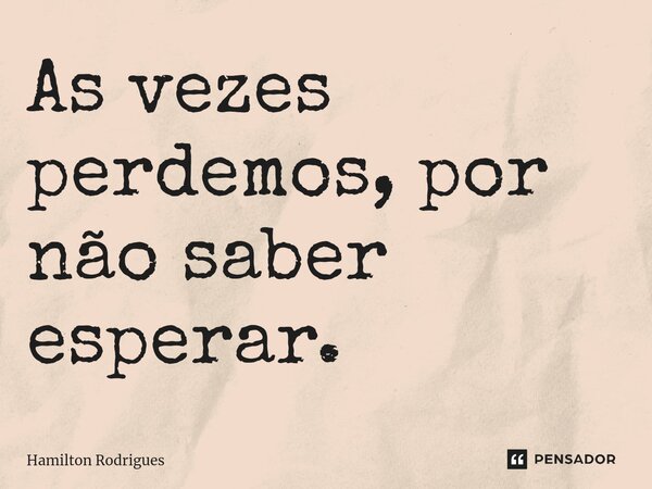 ⁠As vezes perdemos, por não saber esperar.... Frase de Hamilton Rodrigues.