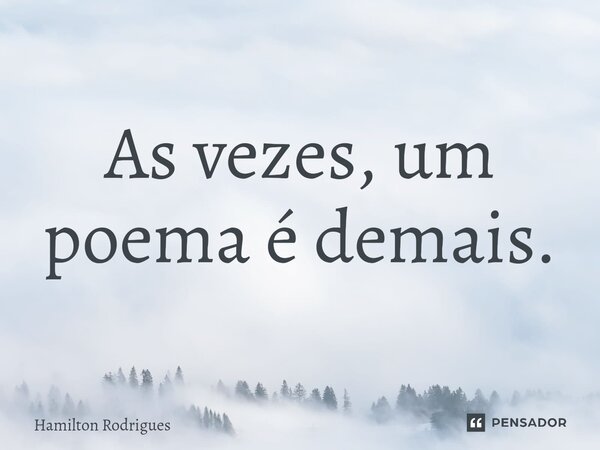 As vezes, um poema é demais.⁠... Frase de Hamilton Rodrigues.