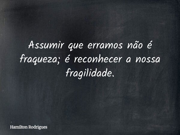 Assumir que erramos não é fraqueza; é reconhecer a nossa fragilidade.... Frase de Hamilton Rodrigues.