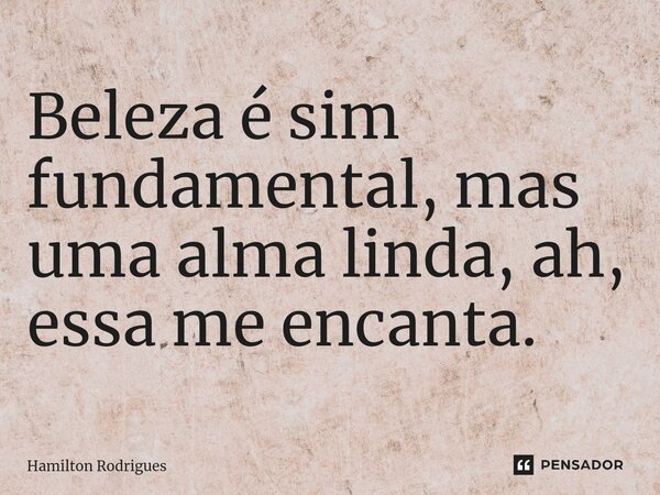 ⁠Beleza é sim fundamental, mas uma alma linda, ah, essa me encanta.... Frase de Hamilton Rodrigues.