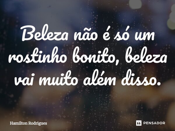 ⁠Beleza não é só um rostinho bonito, beleza vai muito além disso.... Frase de Hamilton Rodrigues.