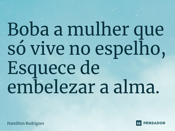 ⁠Boba a mulher que só vive no espelho, Esquece de embelezar a alma.... Frase de Hamilton Rodrigues.