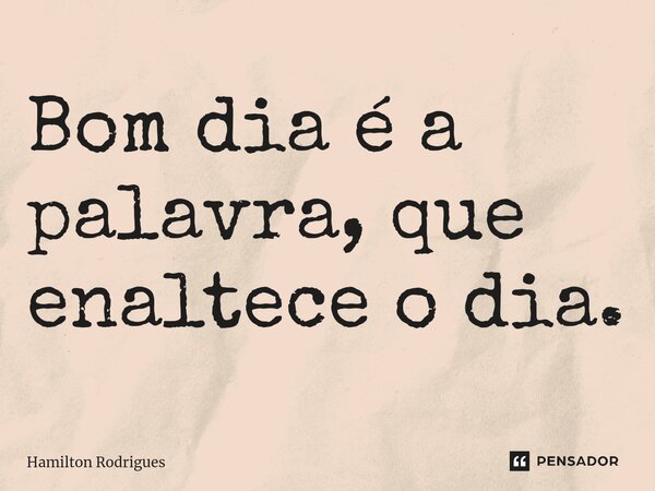 ⁠Bom dia é a palavra, que enaltece o dia.... Frase de Hamilton Rodrigues.