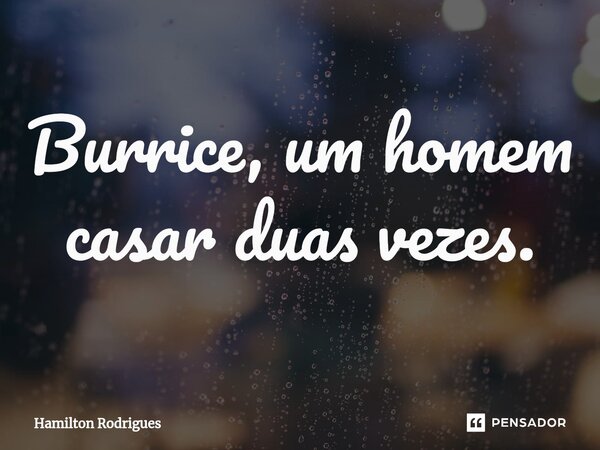 ⁠Burrice, um homem casar duas vezes.... Frase de Hamilton Rodrigues.