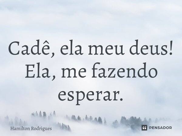 Cadê, ela meu deus! Ela, me fazendo esperar.⁠... Frase de Hamilton Rodrigues.