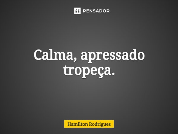 ⁠Calma, apressado tropeça.... Frase de Hamilton Rodrigues.