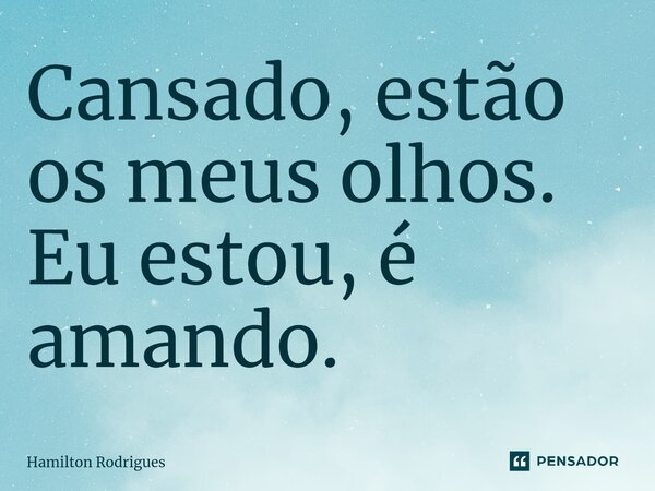 ⁠Cansado, estão os meus olhos. Eu estou, é amando.... Frase de Hamilton Rodrigues.