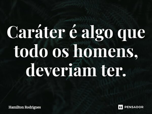 Caráter é⁠ algo que todo os homens, deveriam ter.... Frase de Hamilton Rodrigues.