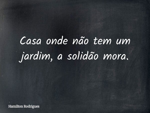 Casa onde não tem um jardim, a solidão mora.... Frase de Hamilton Rodrigues.