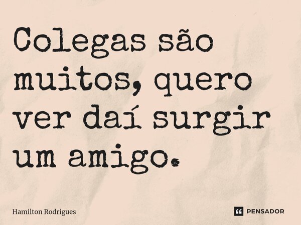 Colegas são muitos, quero ver daí surgir um amigo.⁠... Frase de Hamilton Rodrigues.