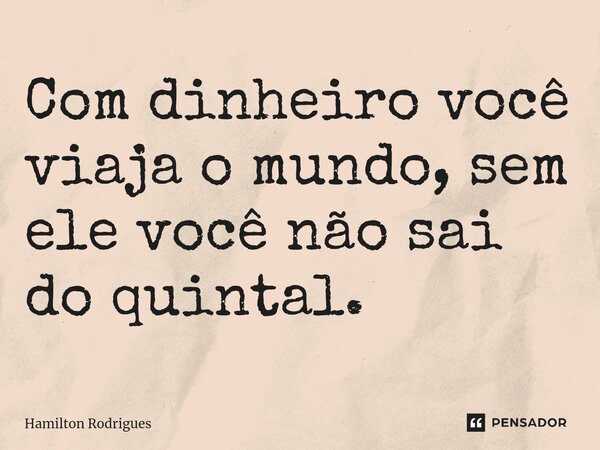 Com dinheiro você viaja o mundo, sem ele você não sai do quintal.... Frase de Hamilton Rodrigues.