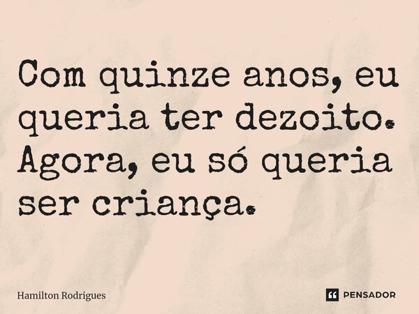 ⁠Com quinze anos, eu queria ter dezoito. Agora, eu só queria ser criança.... Frase de Hamilton Rodrigues.