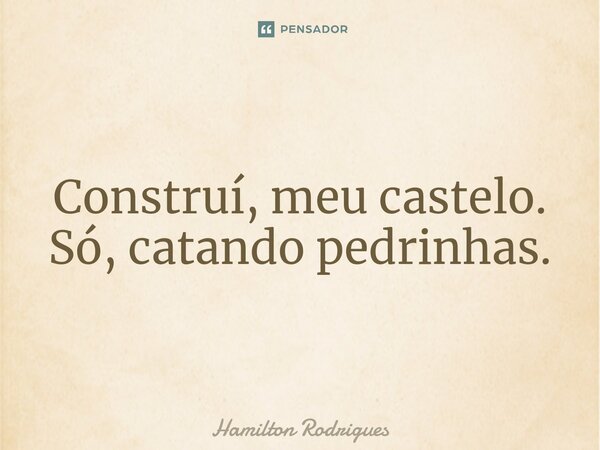 Construí, meu castelo. Só, catando pedrinhas.⁠... Frase de Hamilton Rodrigues.