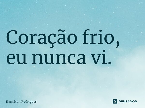 ⁠Coração frio, eu nunca vi.... Frase de Hamilton Rodrigues.