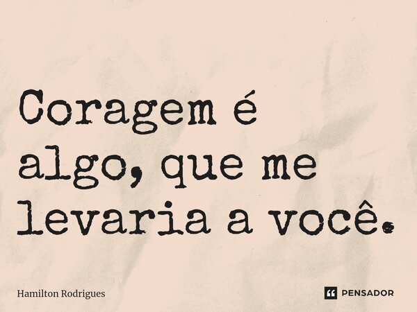 ⁠Coragem é algo, que me levaria a você.... Frase de Hamilton Rodrigues.