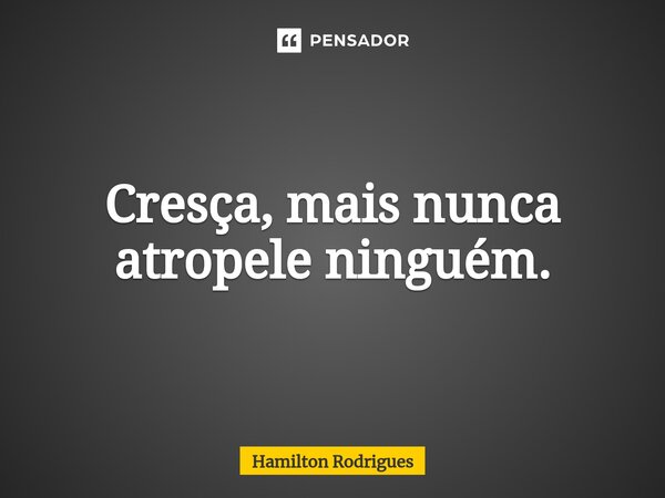 Cresça, mais nunca atropele ninguém.⁠... Frase de Hamilton Rodrigues.