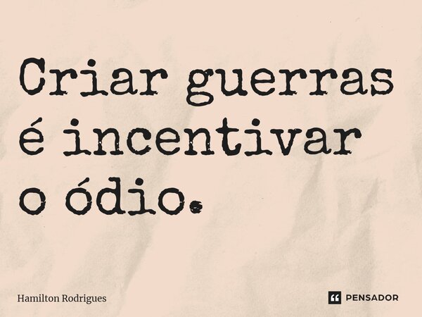 Criar guerras é incentivar o ódio.⁠... Frase de Hamilton Rodrigues.